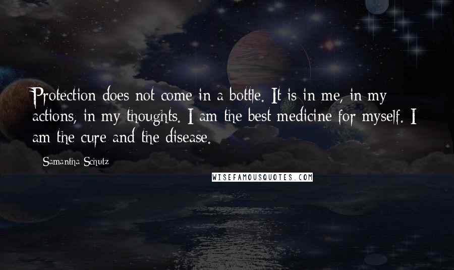 Samantha Schutz Quotes: Protection does not come in a bottle. It is in me, in my actions, in my thoughts. I am the best medicine for myself. I am the cure and the disease.