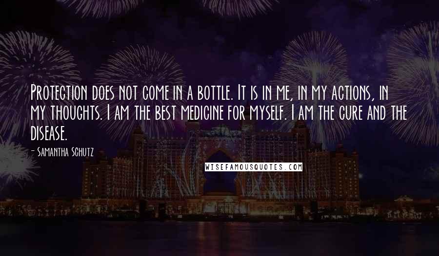 Samantha Schutz Quotes: Protection does not come in a bottle. It is in me, in my actions, in my thoughts. I am the best medicine for myself. I am the cure and the disease.