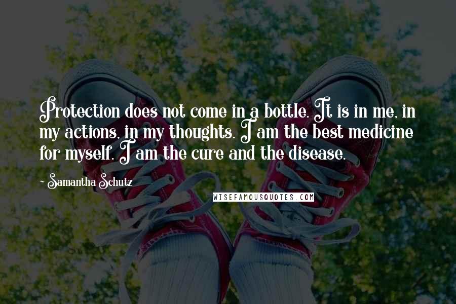 Samantha Schutz Quotes: Protection does not come in a bottle. It is in me, in my actions, in my thoughts. I am the best medicine for myself. I am the cure and the disease.