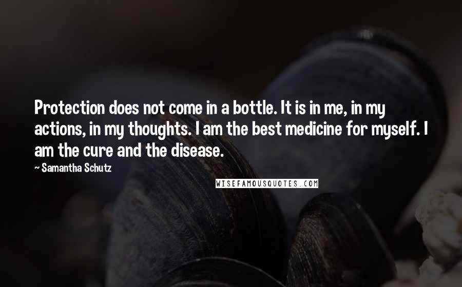 Samantha Schutz Quotes: Protection does not come in a bottle. It is in me, in my actions, in my thoughts. I am the best medicine for myself. I am the cure and the disease.