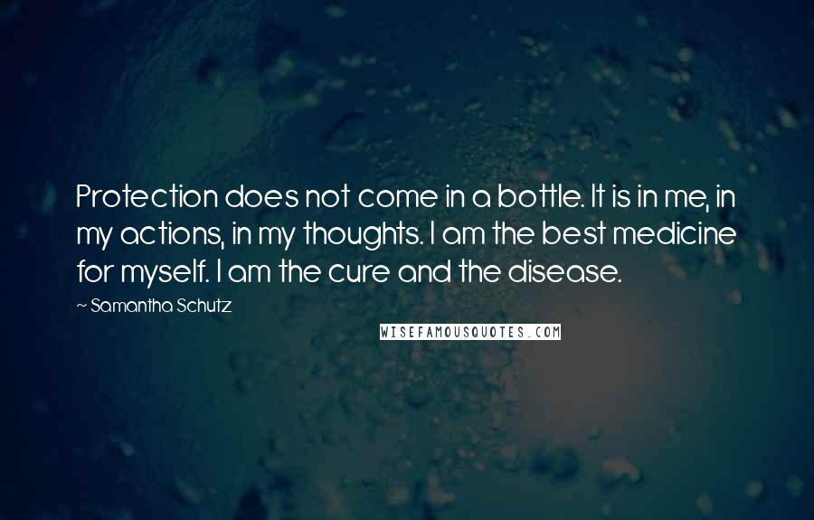 Samantha Schutz Quotes: Protection does not come in a bottle. It is in me, in my actions, in my thoughts. I am the best medicine for myself. I am the cure and the disease.