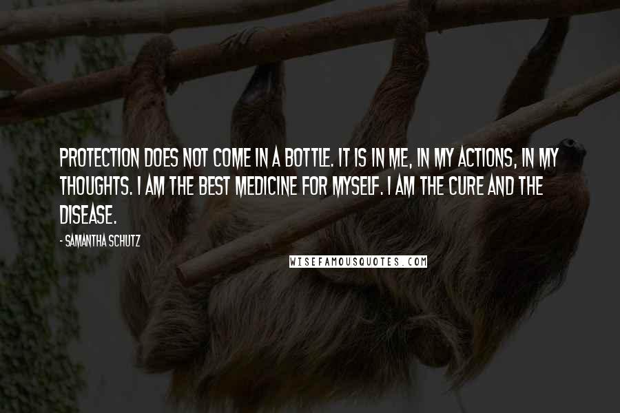 Samantha Schutz Quotes: Protection does not come in a bottle. It is in me, in my actions, in my thoughts. I am the best medicine for myself. I am the cure and the disease.