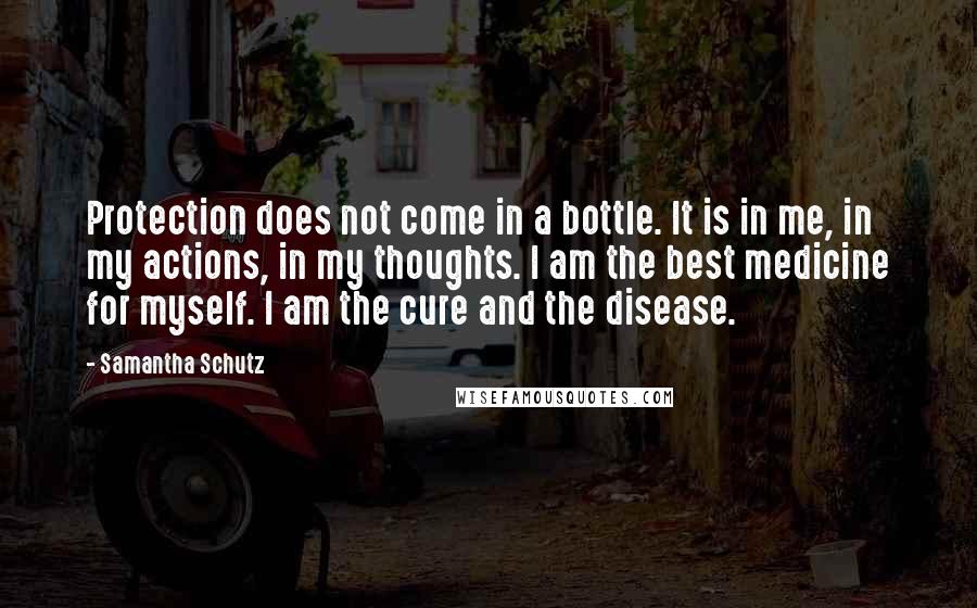 Samantha Schutz Quotes: Protection does not come in a bottle. It is in me, in my actions, in my thoughts. I am the best medicine for myself. I am the cure and the disease.