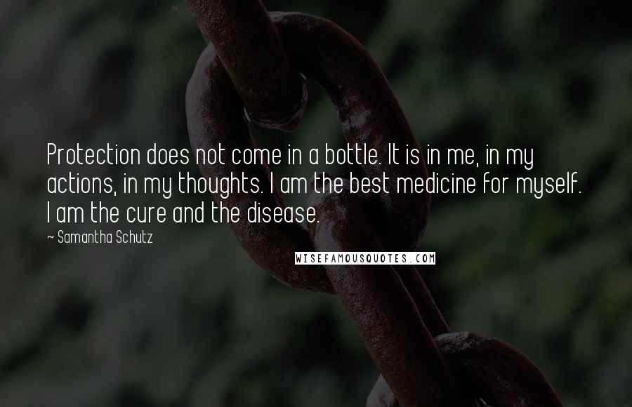 Samantha Schutz Quotes: Protection does not come in a bottle. It is in me, in my actions, in my thoughts. I am the best medicine for myself. I am the cure and the disease.