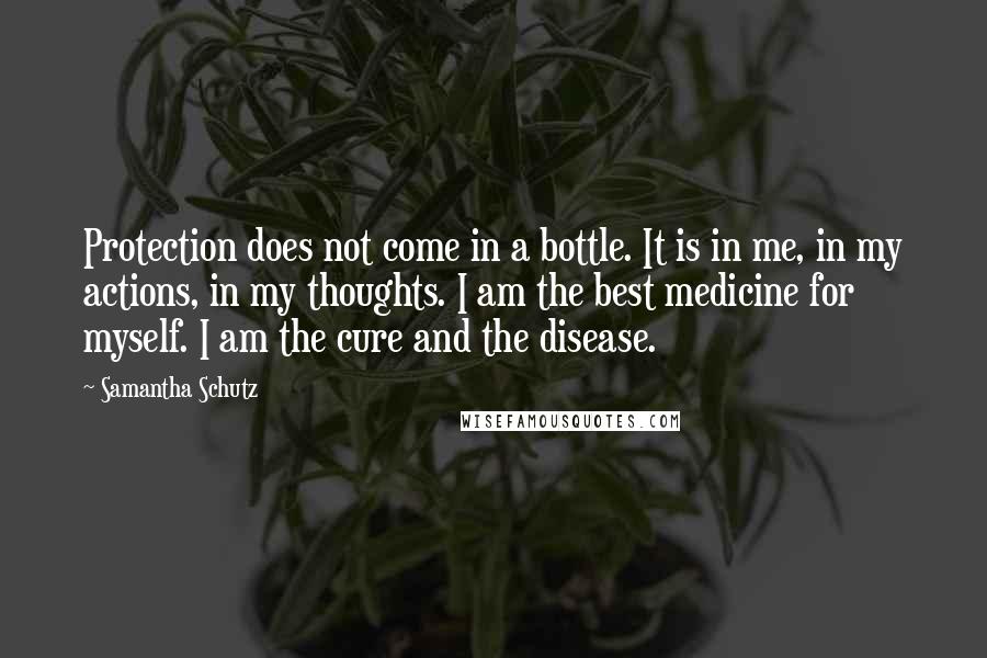 Samantha Schutz Quotes: Protection does not come in a bottle. It is in me, in my actions, in my thoughts. I am the best medicine for myself. I am the cure and the disease.