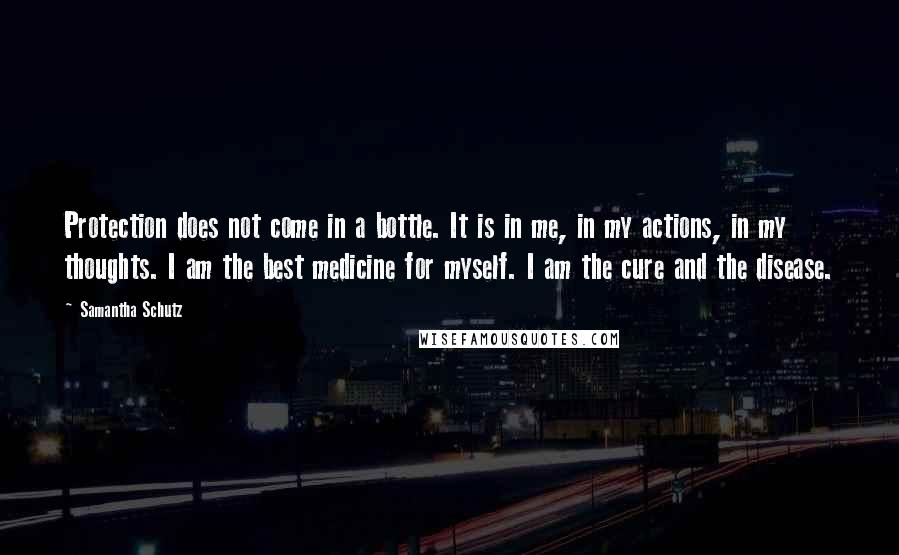 Samantha Schutz Quotes: Protection does not come in a bottle. It is in me, in my actions, in my thoughts. I am the best medicine for myself. I am the cure and the disease.