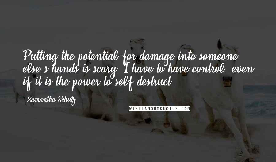 Samantha Schutz Quotes: Putting the potential for damage into someone else's hands is scary. I have to have control, even if it is the power to self-destruct.
