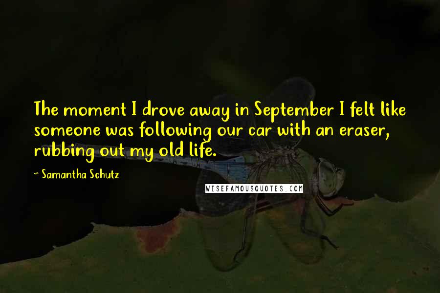 Samantha Schutz Quotes: The moment I drove away in September I felt like someone was following our car with an eraser, rubbing out my old life.