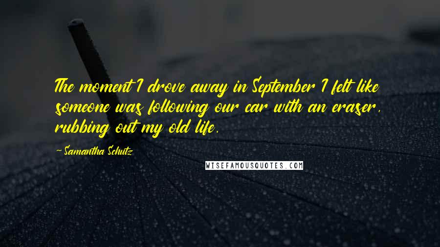 Samantha Schutz Quotes: The moment I drove away in September I felt like someone was following our car with an eraser, rubbing out my old life.