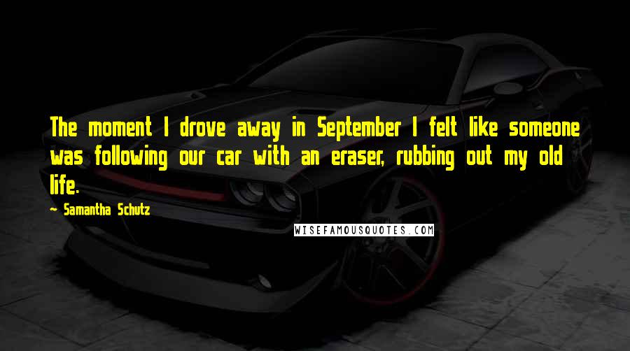 Samantha Schutz Quotes: The moment I drove away in September I felt like someone was following our car with an eraser, rubbing out my old life.