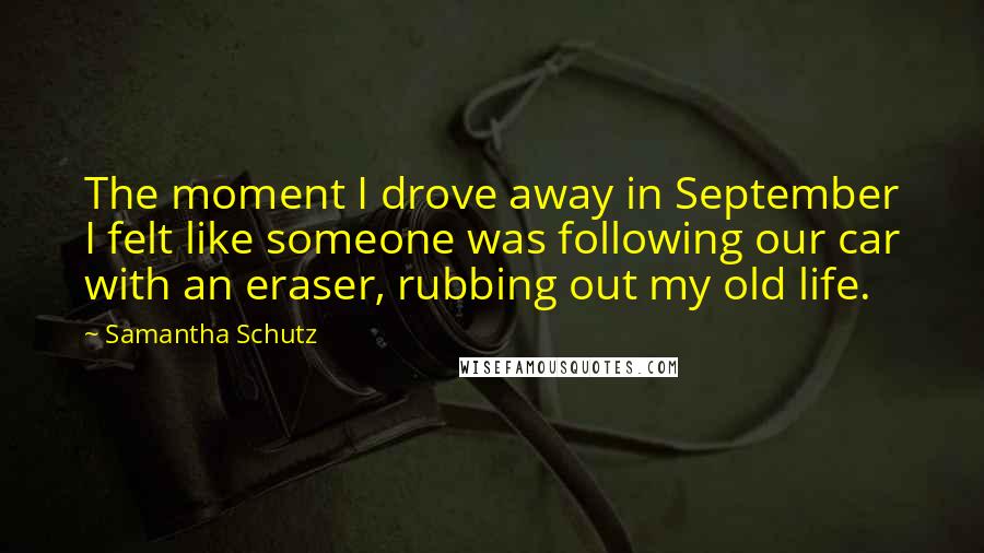 Samantha Schutz Quotes: The moment I drove away in September I felt like someone was following our car with an eraser, rubbing out my old life.