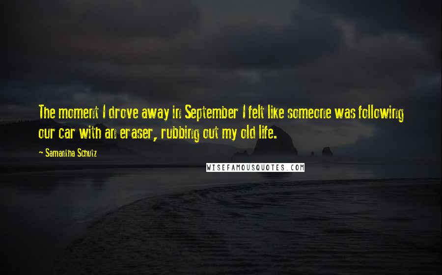 Samantha Schutz Quotes: The moment I drove away in September I felt like someone was following our car with an eraser, rubbing out my old life.