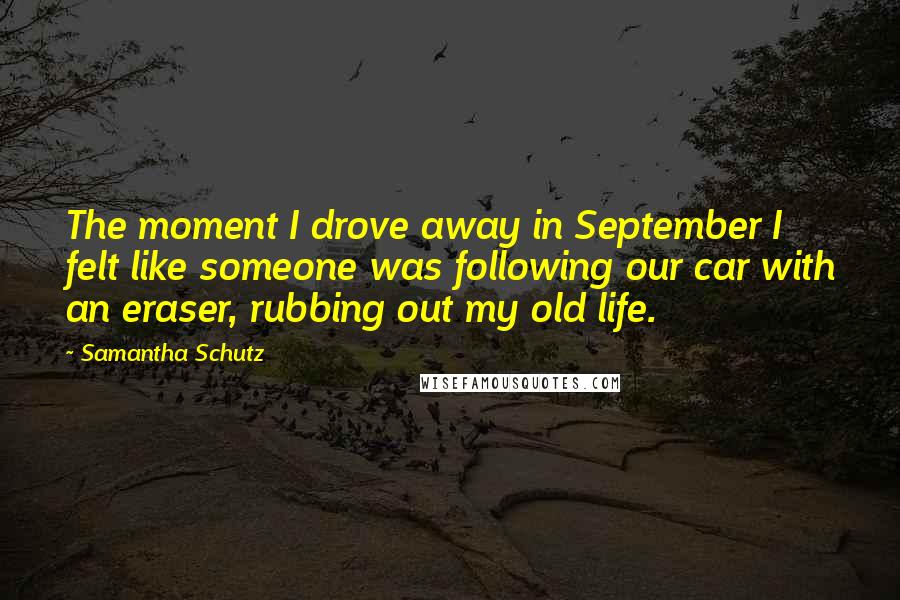 Samantha Schutz Quotes: The moment I drove away in September I felt like someone was following our car with an eraser, rubbing out my old life.