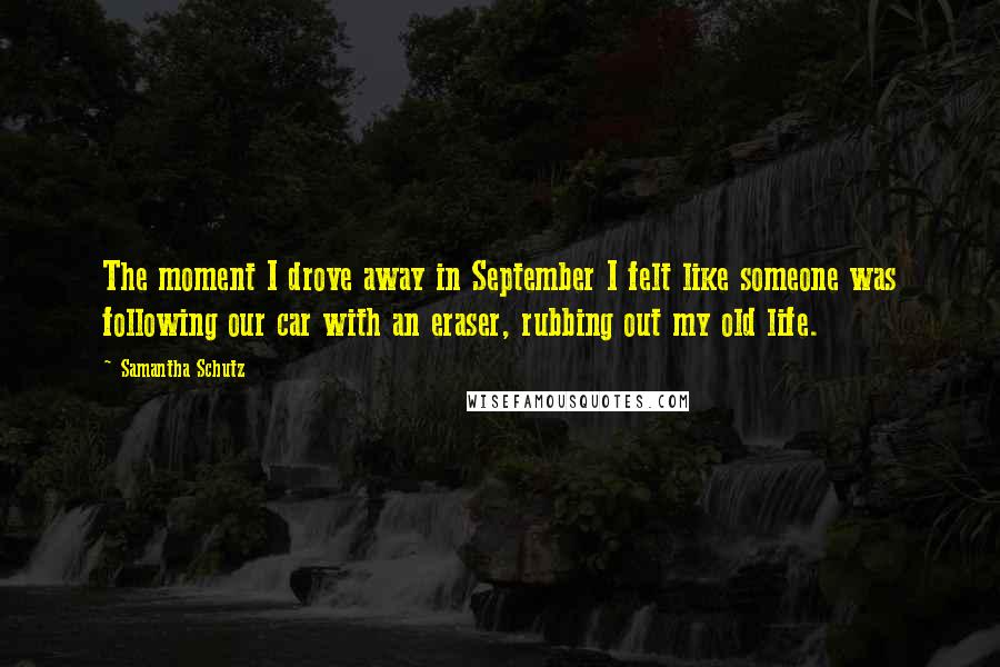 Samantha Schutz Quotes: The moment I drove away in September I felt like someone was following our car with an eraser, rubbing out my old life.