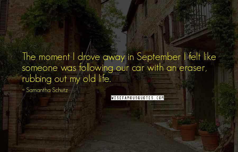 Samantha Schutz Quotes: The moment I drove away in September I felt like someone was following our car with an eraser, rubbing out my old life.