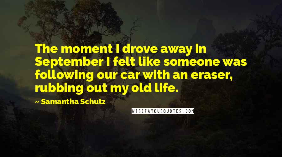 Samantha Schutz Quotes: The moment I drove away in September I felt like someone was following our car with an eraser, rubbing out my old life.