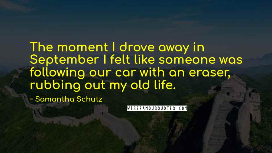 Samantha Schutz Quotes: The moment I drove away in September I felt like someone was following our car with an eraser, rubbing out my old life.