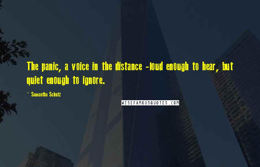 Samantha Schutz Quotes: The panic, a voice in the distance -loud enough to hear, but quiet enough to ignore.