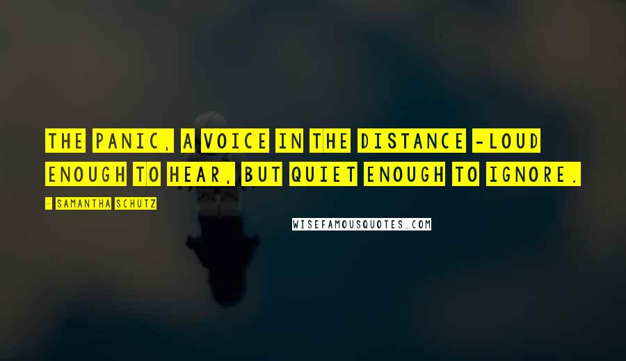 Samantha Schutz Quotes: The panic, a voice in the distance -loud enough to hear, but quiet enough to ignore.