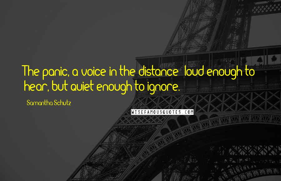 Samantha Schutz Quotes: The panic, a voice in the distance -loud enough to hear, but quiet enough to ignore.