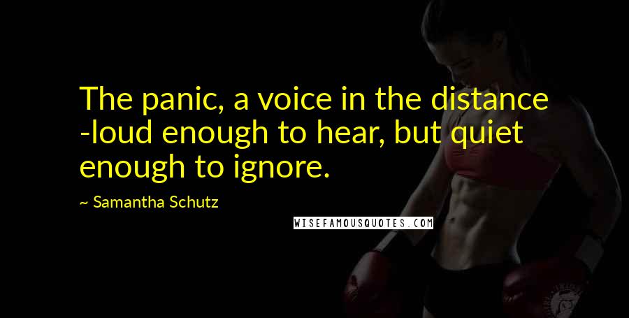 Samantha Schutz Quotes: The panic, a voice in the distance -loud enough to hear, but quiet enough to ignore.