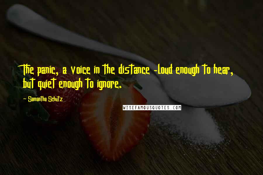 Samantha Schutz Quotes: The panic, a voice in the distance -loud enough to hear, but quiet enough to ignore.