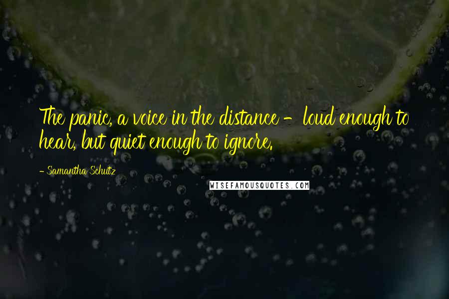 Samantha Schutz Quotes: The panic, a voice in the distance -loud enough to hear, but quiet enough to ignore.