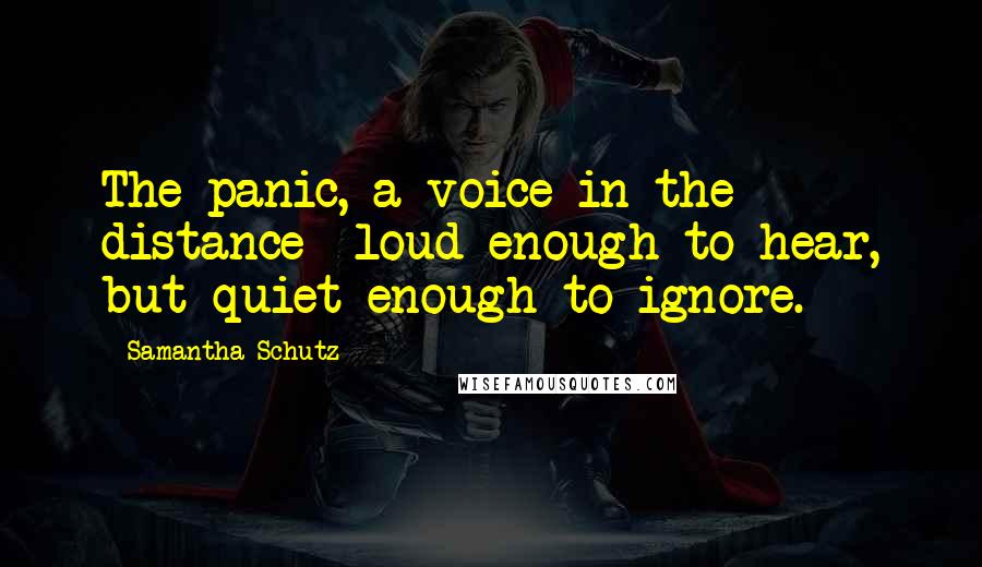 Samantha Schutz Quotes: The panic, a voice in the distance -loud enough to hear, but quiet enough to ignore.