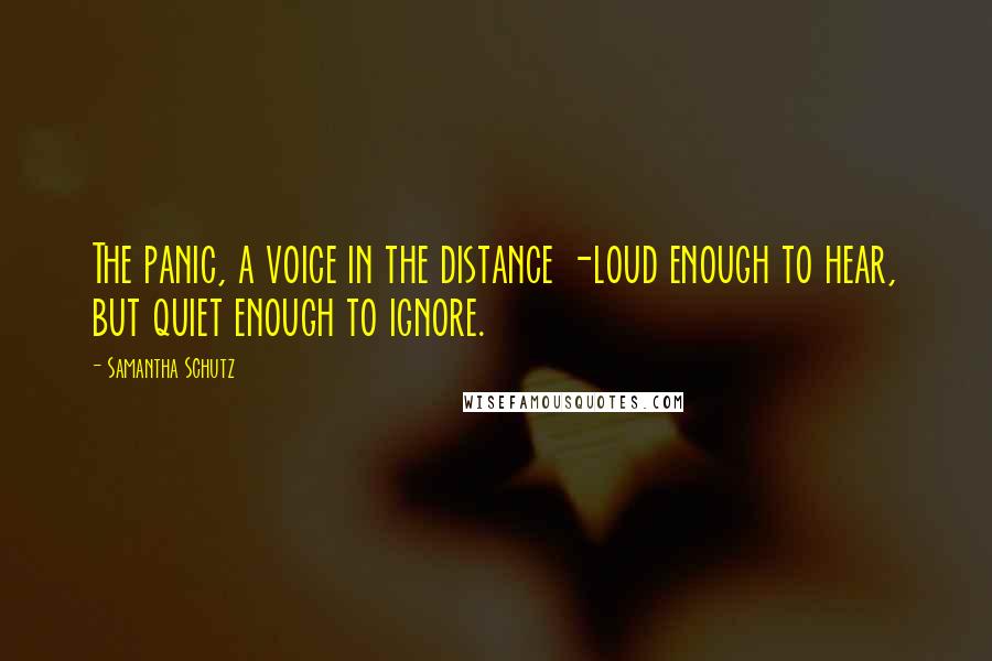 Samantha Schutz Quotes: The panic, a voice in the distance -loud enough to hear, but quiet enough to ignore.