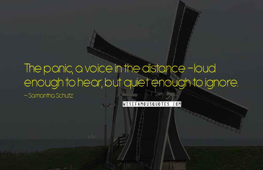 Samantha Schutz Quotes: The panic, a voice in the distance -loud enough to hear, but quiet enough to ignore.