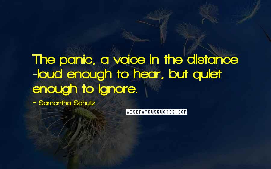 Samantha Schutz Quotes: The panic, a voice in the distance -loud enough to hear, but quiet enough to ignore.