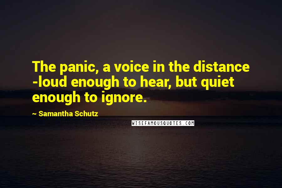 Samantha Schutz Quotes: The panic, a voice in the distance -loud enough to hear, but quiet enough to ignore.