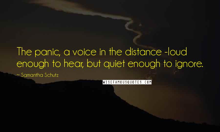 Samantha Schutz Quotes: The panic, a voice in the distance -loud enough to hear, but quiet enough to ignore.