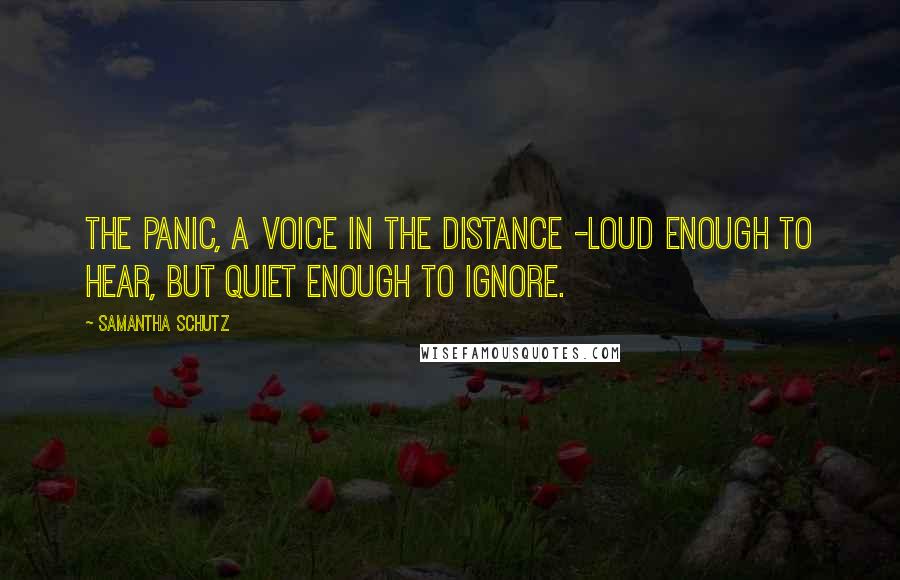 Samantha Schutz Quotes: The panic, a voice in the distance -loud enough to hear, but quiet enough to ignore.