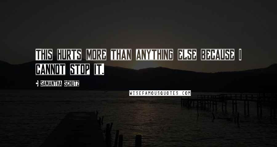 Samantha Schutz Quotes: This hurts more than anything else because I cannot stop it.