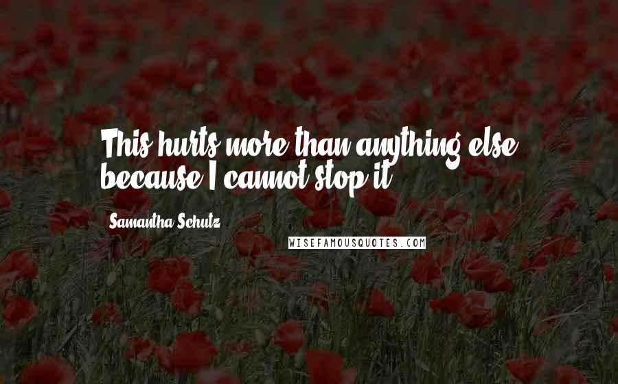 Samantha Schutz Quotes: This hurts more than anything else because I cannot stop it.