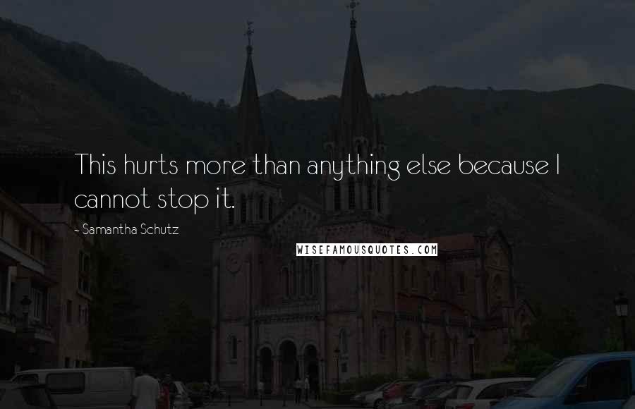 Samantha Schutz Quotes: This hurts more than anything else because I cannot stop it.