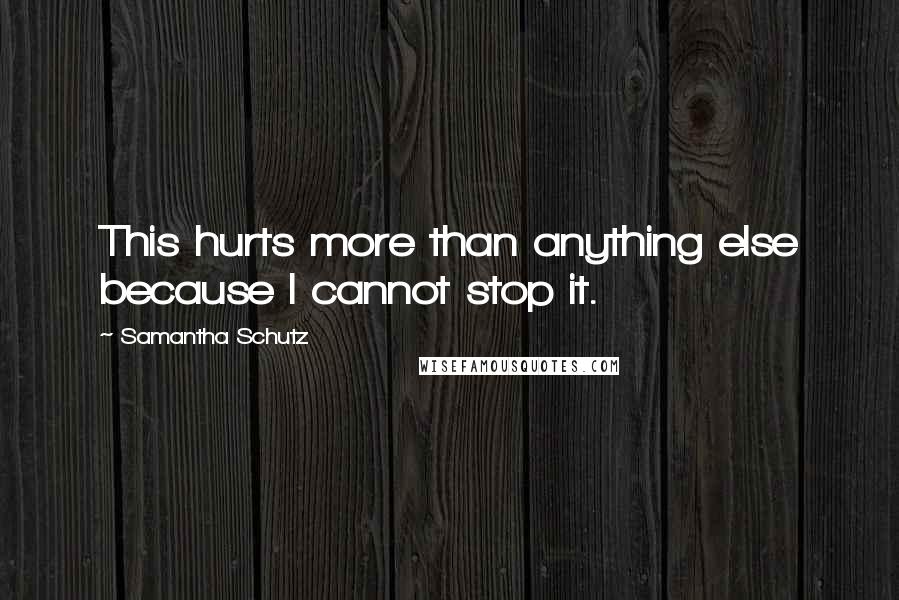 Samantha Schutz Quotes: This hurts more than anything else because I cannot stop it.