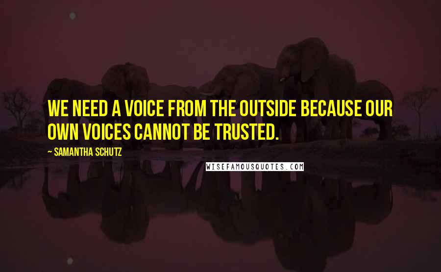 Samantha Schutz Quotes: We need a voice from the outside because our own voices cannot be trusted.