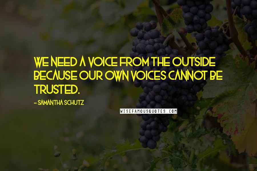 Samantha Schutz Quotes: We need a voice from the outside because our own voices cannot be trusted.