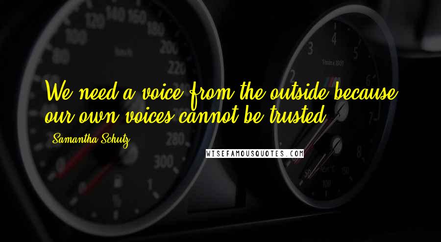 Samantha Schutz Quotes: We need a voice from the outside because our own voices cannot be trusted.