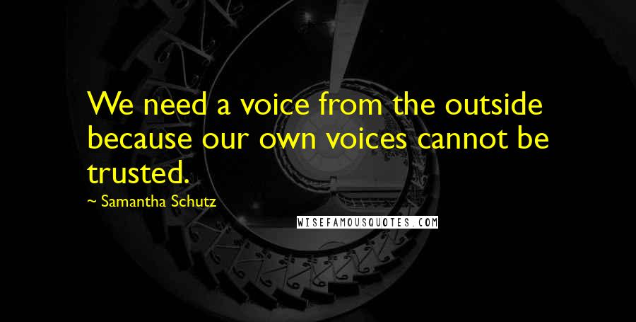 Samantha Schutz Quotes: We need a voice from the outside because our own voices cannot be trusted.