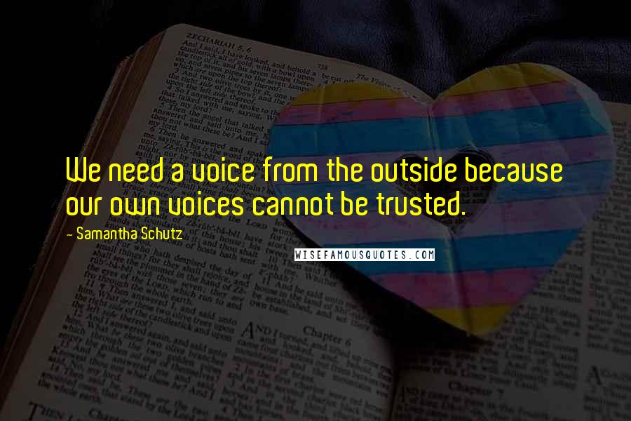 Samantha Schutz Quotes: We need a voice from the outside because our own voices cannot be trusted.