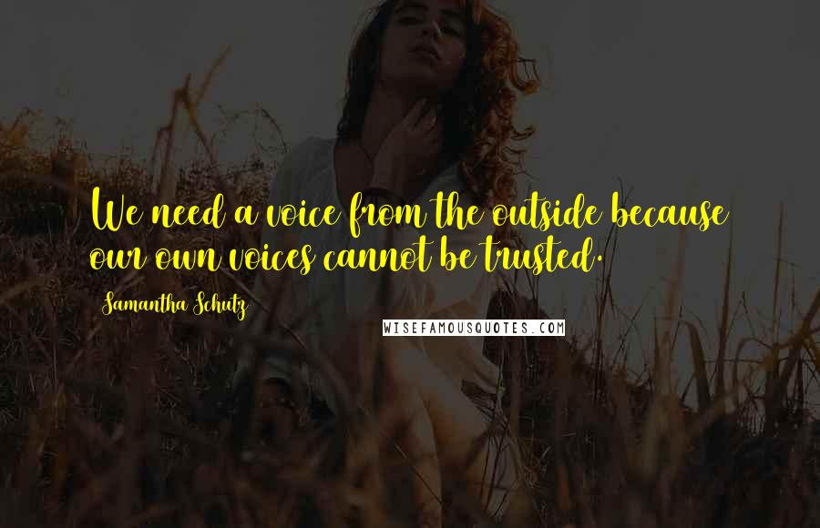 Samantha Schutz Quotes: We need a voice from the outside because our own voices cannot be trusted.