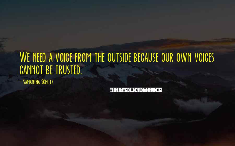 Samantha Schutz Quotes: We need a voice from the outside because our own voices cannot be trusted.