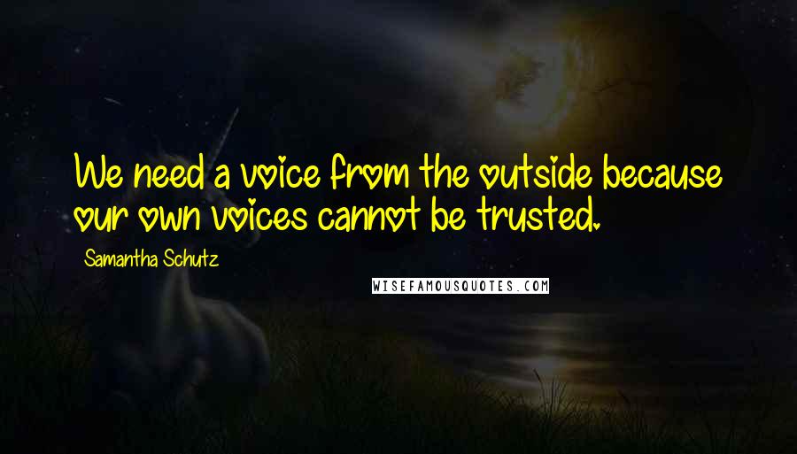 Samantha Schutz Quotes: We need a voice from the outside because our own voices cannot be trusted.