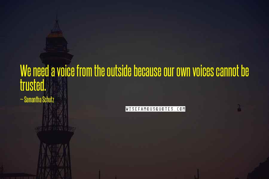 Samantha Schutz Quotes: We need a voice from the outside because our own voices cannot be trusted.
