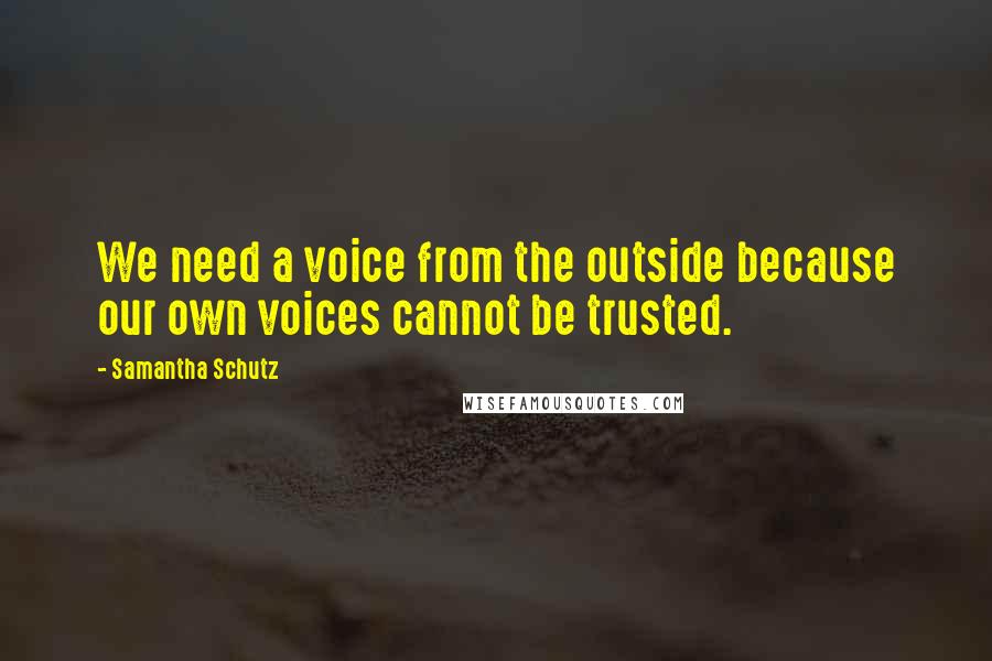 Samantha Schutz Quotes: We need a voice from the outside because our own voices cannot be trusted.