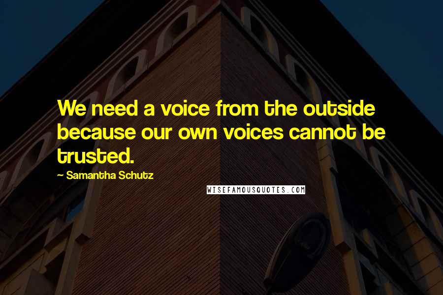 Samantha Schutz Quotes: We need a voice from the outside because our own voices cannot be trusted.