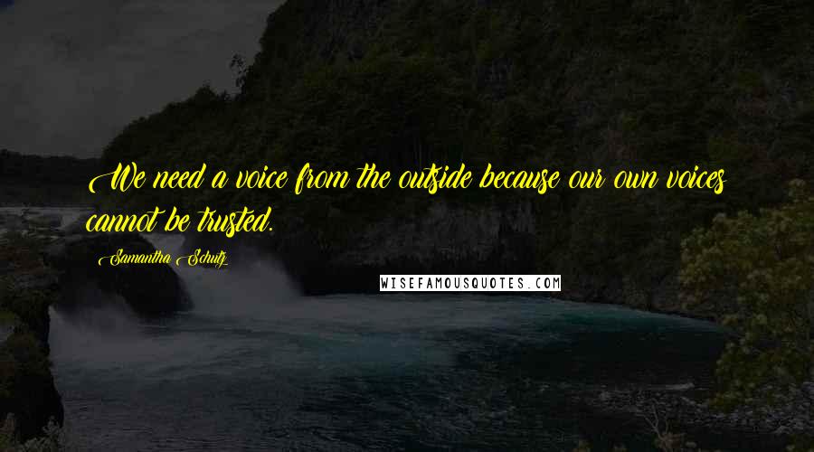 Samantha Schutz Quotes: We need a voice from the outside because our own voices cannot be trusted.